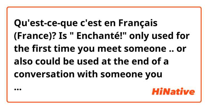 Qu'est-ce-que c'est en Français (France)? Is " Enchanté!" only used for the first time you meet someone .. or also could be used at the end of a conversation with someone you already know but haven't met for some time ?