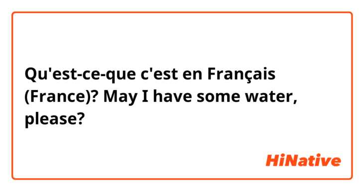 Qu'est-ce-que c'est en Français (France)? May I have some water, please?