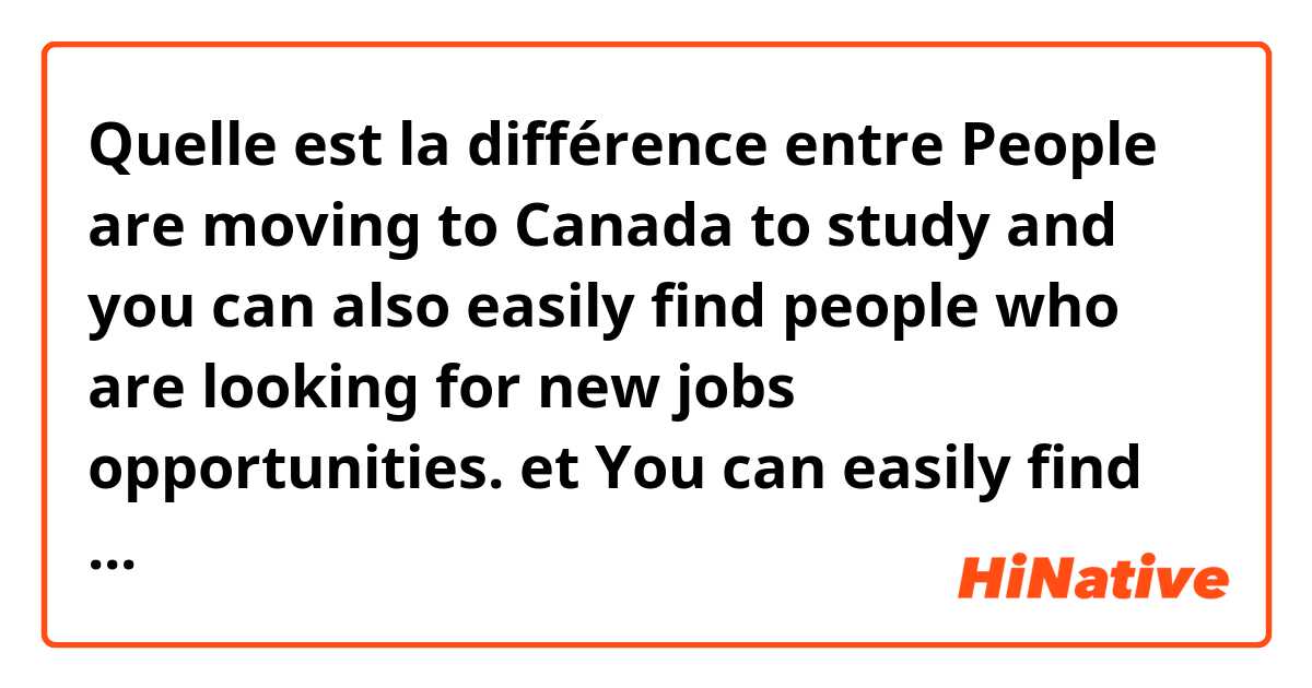 Quelle est la différence entre People are moving to Canada to study and you can also easily find people who are looking for new jobs opportunities. et You can easily find in Canada a lot of people who are moving to study or also looking for new jobs opportunities.  et Which is correct to say? ?
