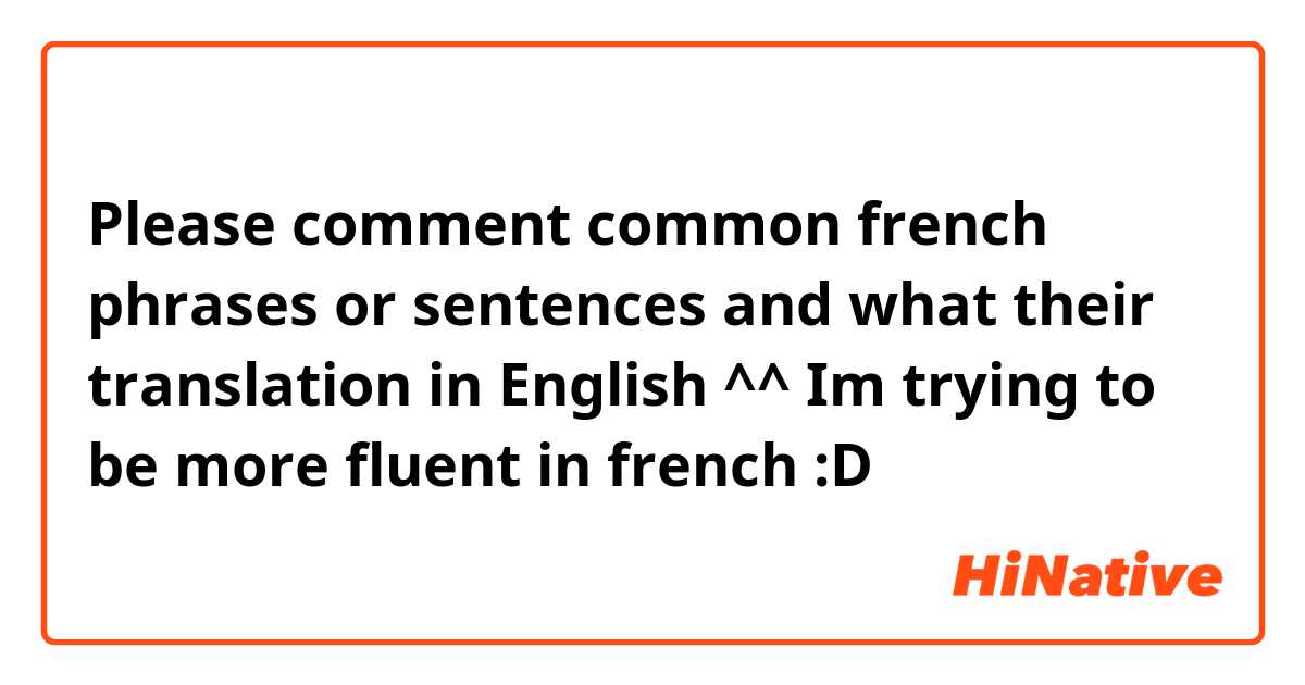 Please comment common french phrases or sentences and what their translation in English ^^

Im trying to be more fluent in french :D