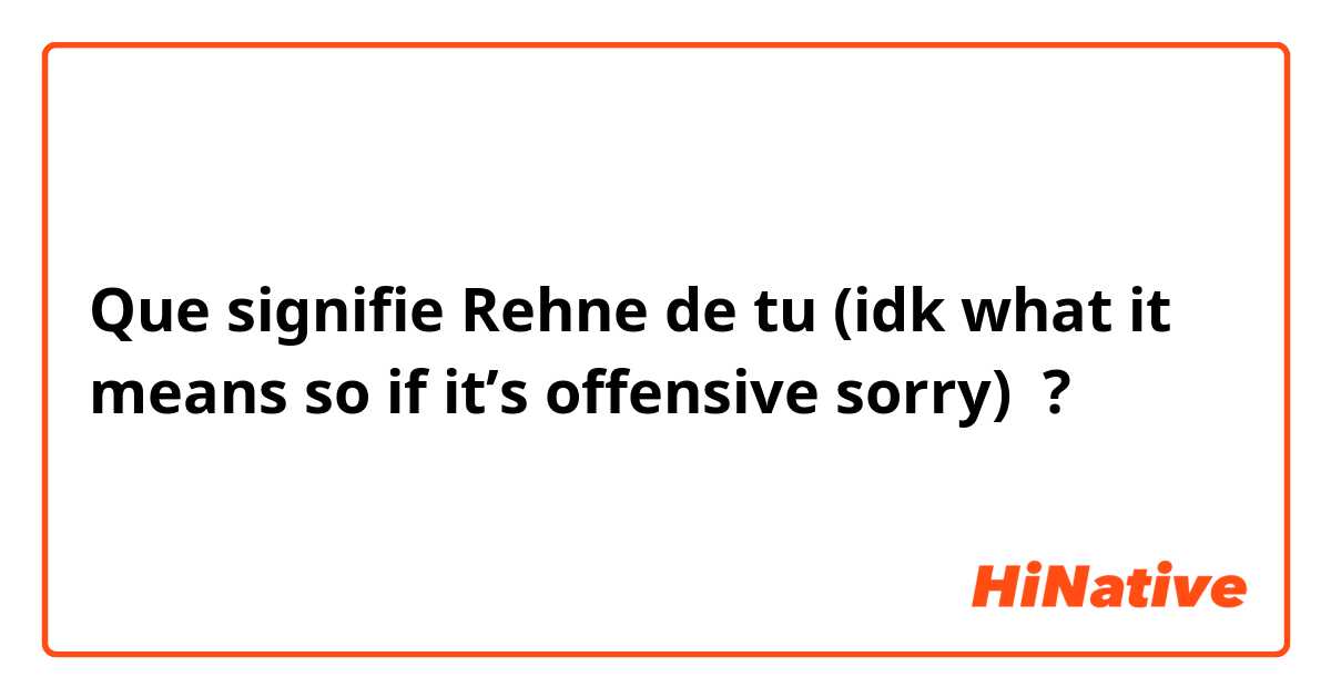 Que signifie Rehne de tu (idk what it means so if it’s offensive sorry) ?