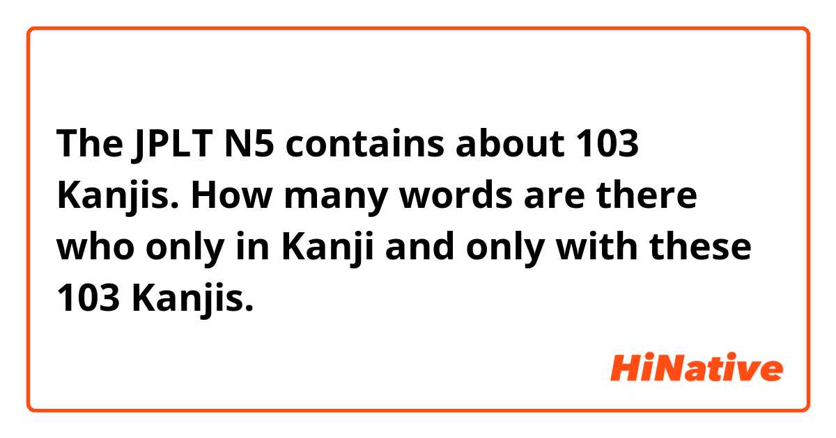 The JPLT N5 contains about 103 Kanjis. How many words are there who only in Kanji and only with these 103 Kanjis. 