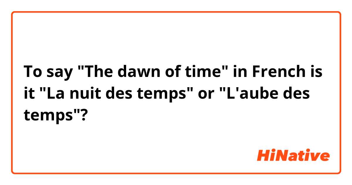 To say "The dawn of time" in French is it "La nuit des temps" or "L'aube des temps"? 