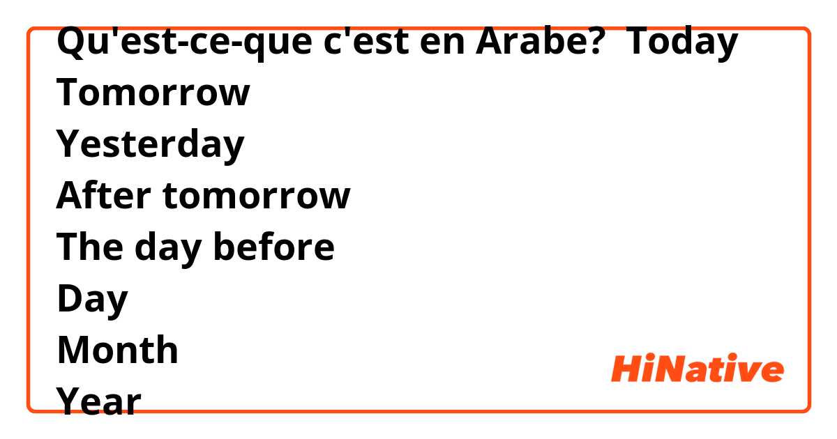 Qu'est-ce-que c'est en Arabe? Today
Tomorrow 
Yesterday
After tomorrow 
The day before
Day 
Month
Year