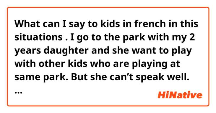 What can I say to kids in french in this situations .

I go to the park with my 2 years daughter and she want to play with other kids who are playing at same park.  But she can’t speak well. Just try to go to see other kids, try to help what they do( i think) but kids are older than my daughter and they don’t care of my daughter.  