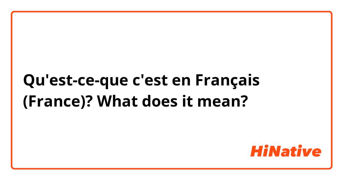 Qu'est-ce-que c'est en Français (France)? What does it mean?