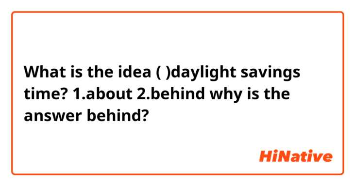 What is the idea (  )daylight savings time?
1.about 2.behind

why is the answer behind?