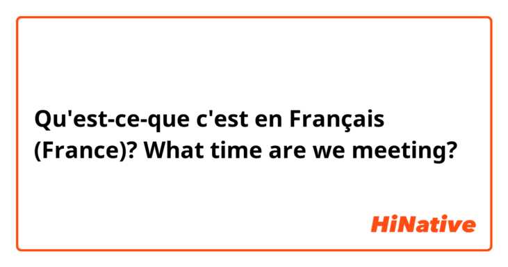 Qu'est-ce-que c'est en Français (France)? What time are we meeting?