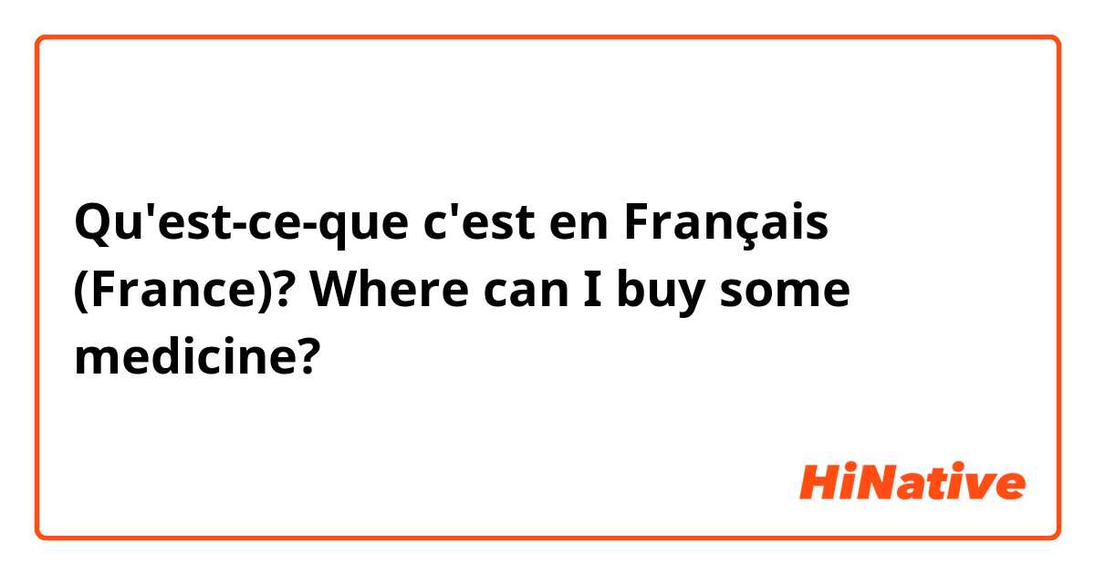 Qu'est-ce-que c'est en Français (France)? Where can I buy some medicine?