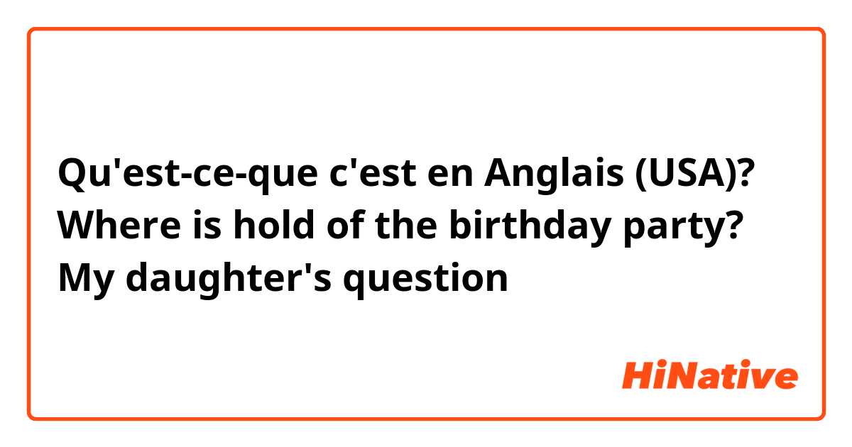 Qu'est-ce-que c'est en Anglais (USA)? Where is hold of the birthday party?


↑
My daughter's question