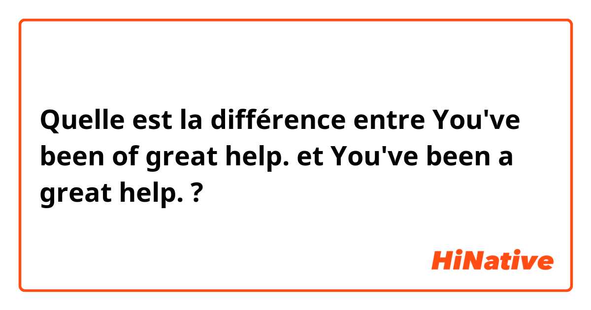 Quelle est la différence entre You've been of great help. et You've been a great help. ?