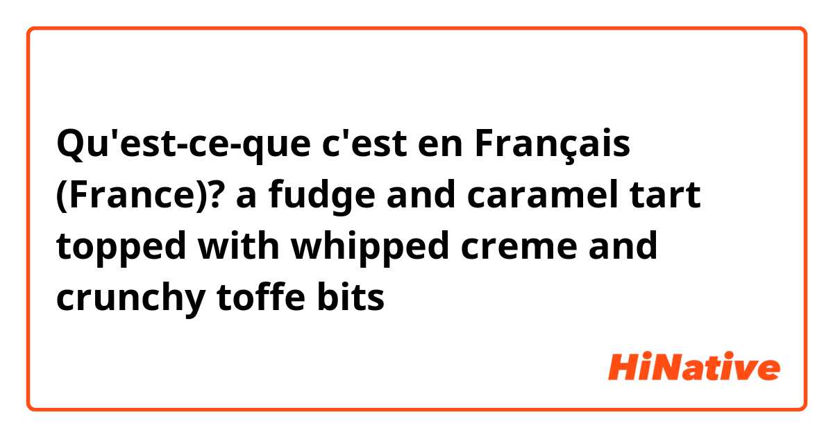 Qu'est-ce-que c'est en Français (France)? a fudge and caramel tart topped with whipped creme and crunchy toffe bits