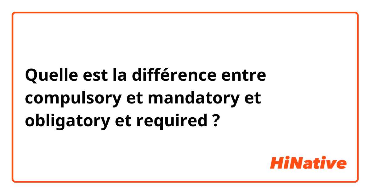 Quelle est la différence entre compulsory et mandatory et obligatory et required ?