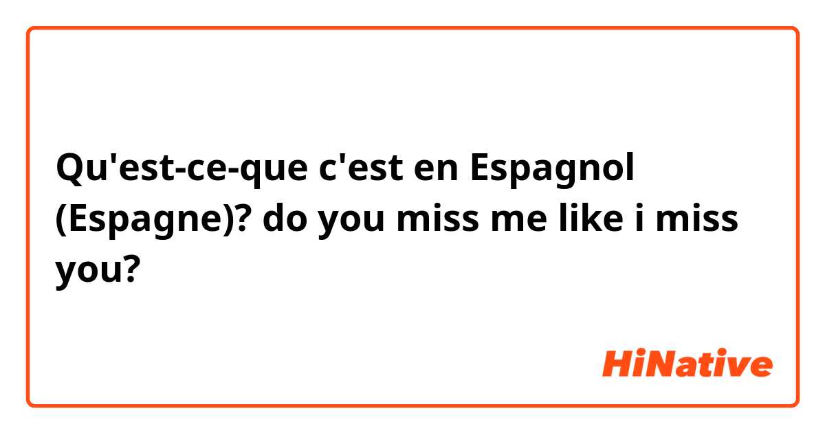 Qu'est-ce-que c'est en Espagnol (Espagne)? do you miss me like i miss you?