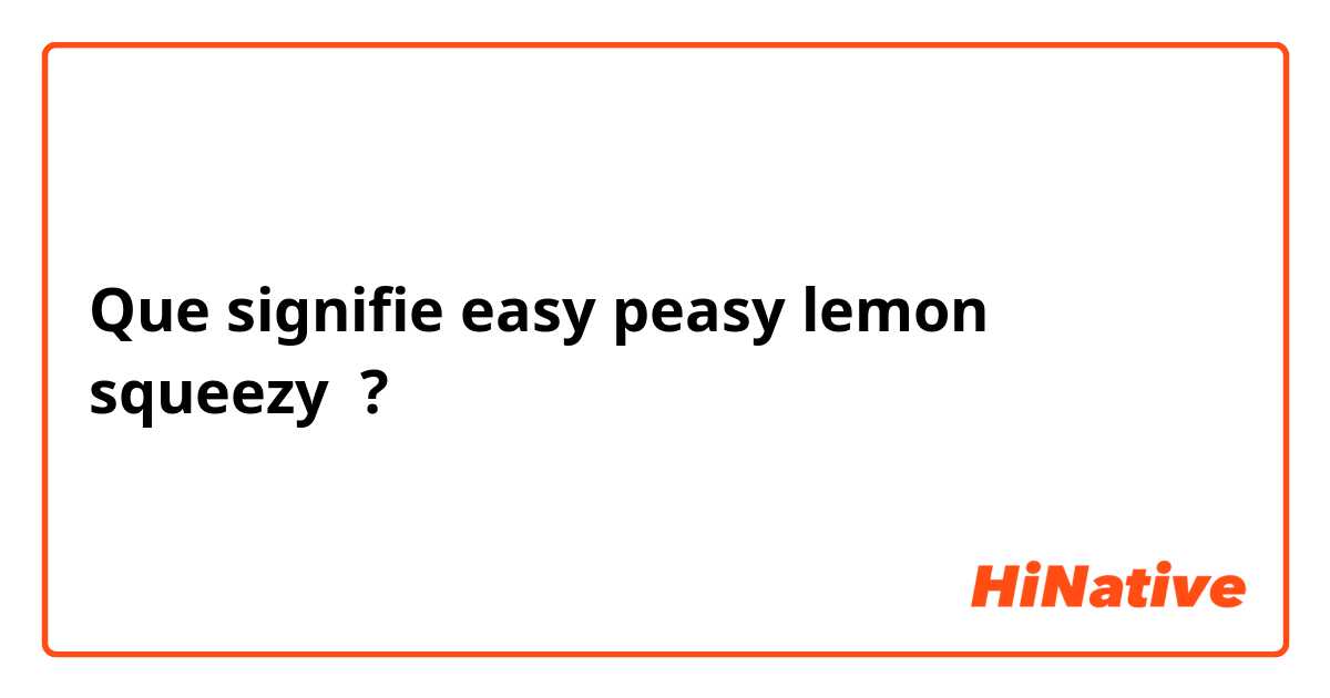 Que signifie easy peasy lemon squeezy  ?