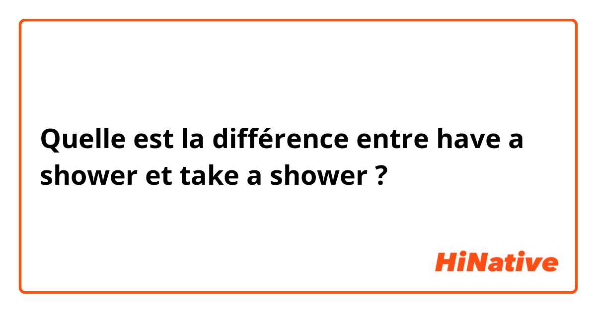 Quelle est la différence entre have a shower  et take a shower ?