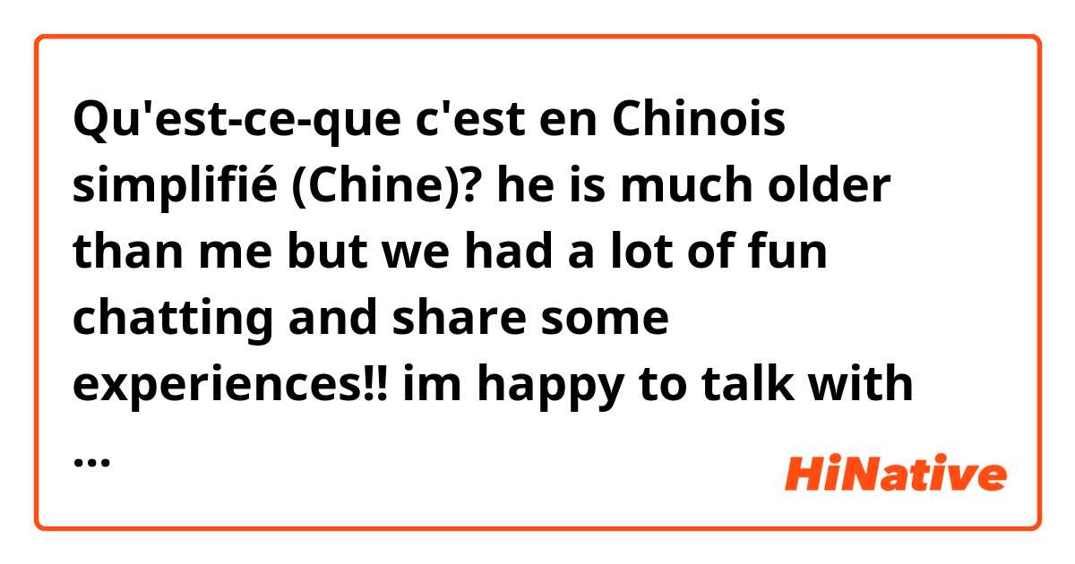 Qu'est-ce-que c'est en Chinois simplifié (Chine)? he is much older than me but we had a lot of fun chatting and share some experiences!! im happy to talk with him!! (casual way like local people say to close friend)