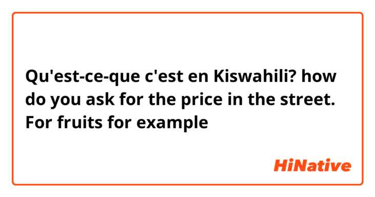 Qu'est-ce-que c'est en Kiswahili? how do you ask for the price in the street. For fruits for example