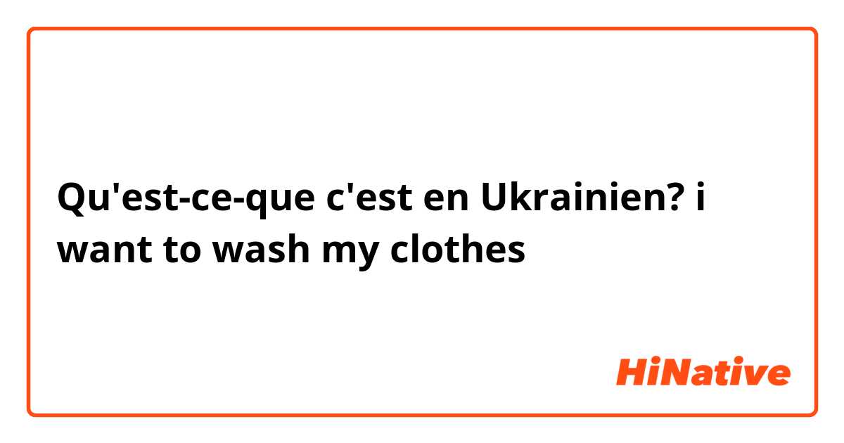 Qu'est-ce-que c'est en Ukrainien? i want to wash my clothes 