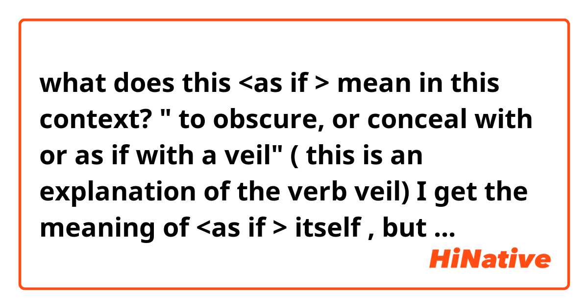 what does this <as if > mean in this context? " to obscure, or conceal with or as if with a veil"   ( this  is an explanation of the verb veil)           I get the meaning of <as if > itself , but   this context 