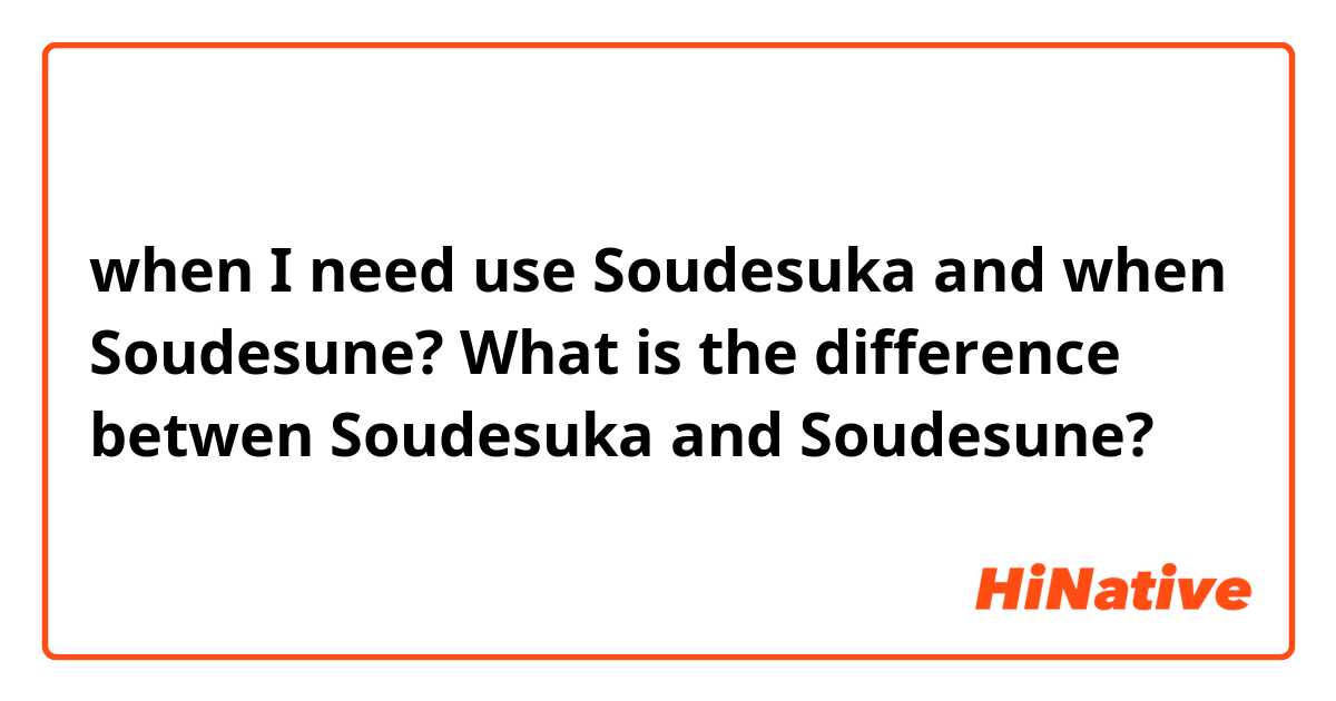 when I need use Soudesuka and when Soudesune? What is the difference betwen   Soudesuka and Soudesune? 