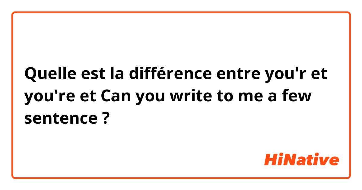 Quelle est la différence entre you'r et you're et Can you write to me a few sentence ?