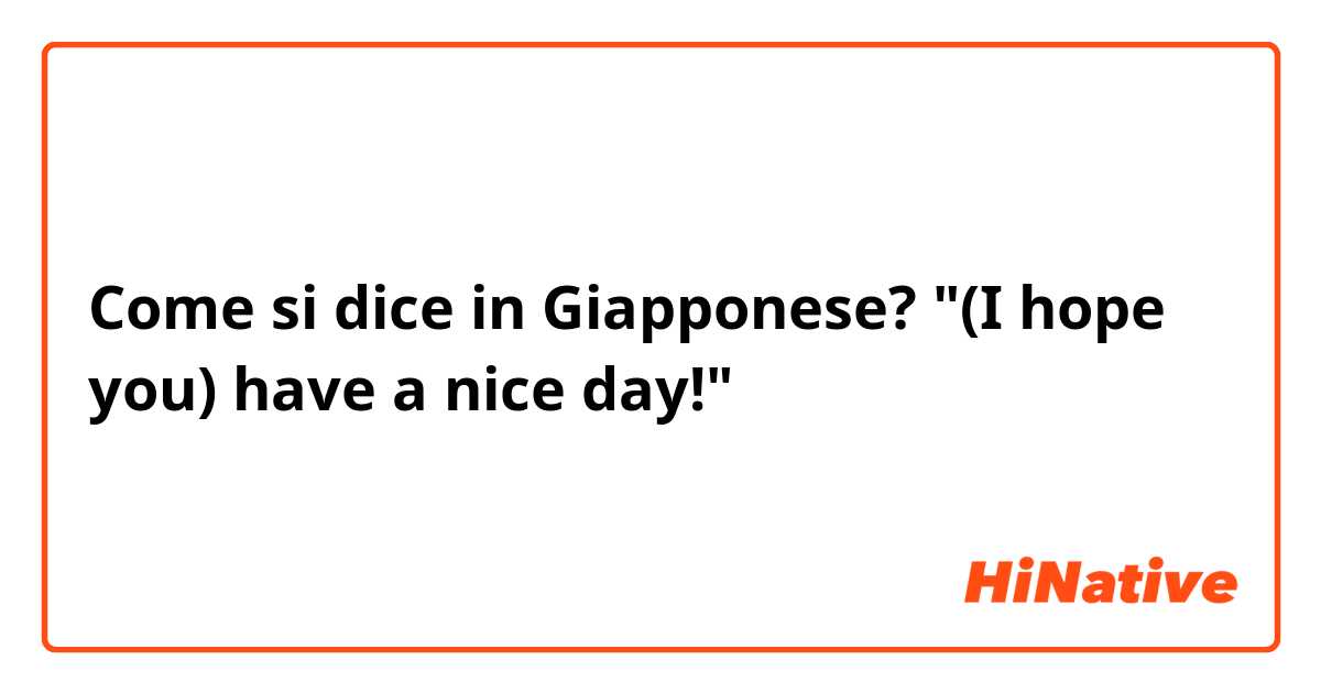 Come si dice in Giapponese? "(I hope you) have a nice day!"