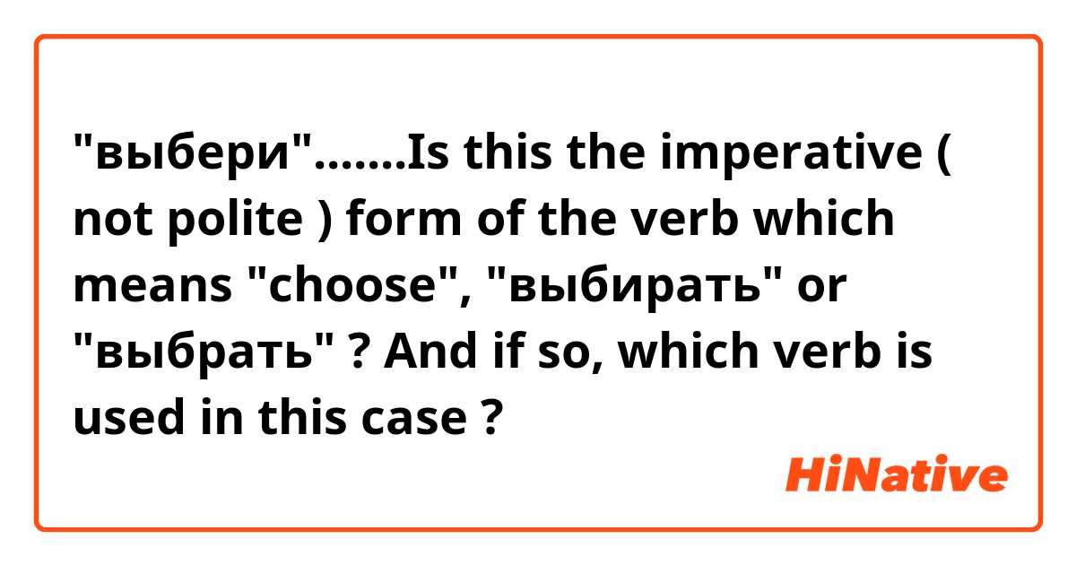 "выбери".......Is this the imperative ( not polite ) form of the verb which means "choose", "выбирать" or "выбрать" ? 

And if so, which verb is used in this case ?