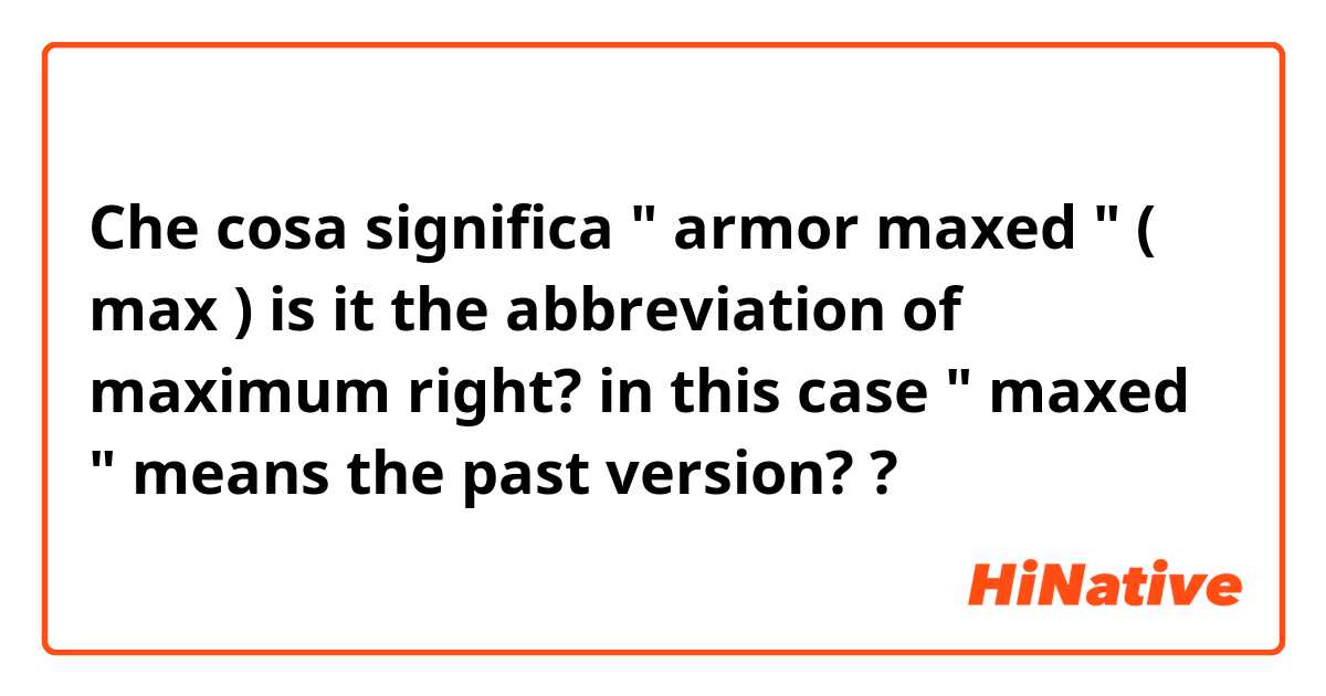 Che cosa significa " armor maxed " ( max ) is it the abbreviation of maximum right? in this case " maxed " means the past version??