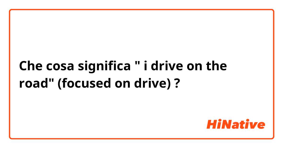Che cosa significa " i drive on the road" (focused on drive)?