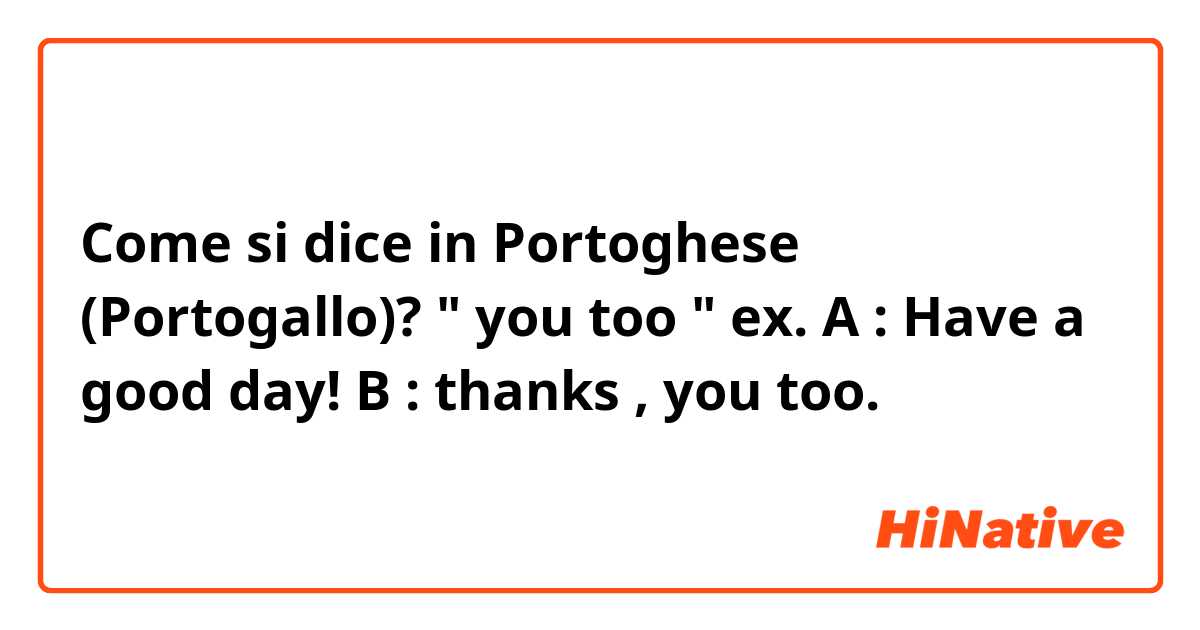 Come si dice in Portoghese (Portogallo)? " you too "



ex. 
A : Have a good day!
B : thanks , you too.