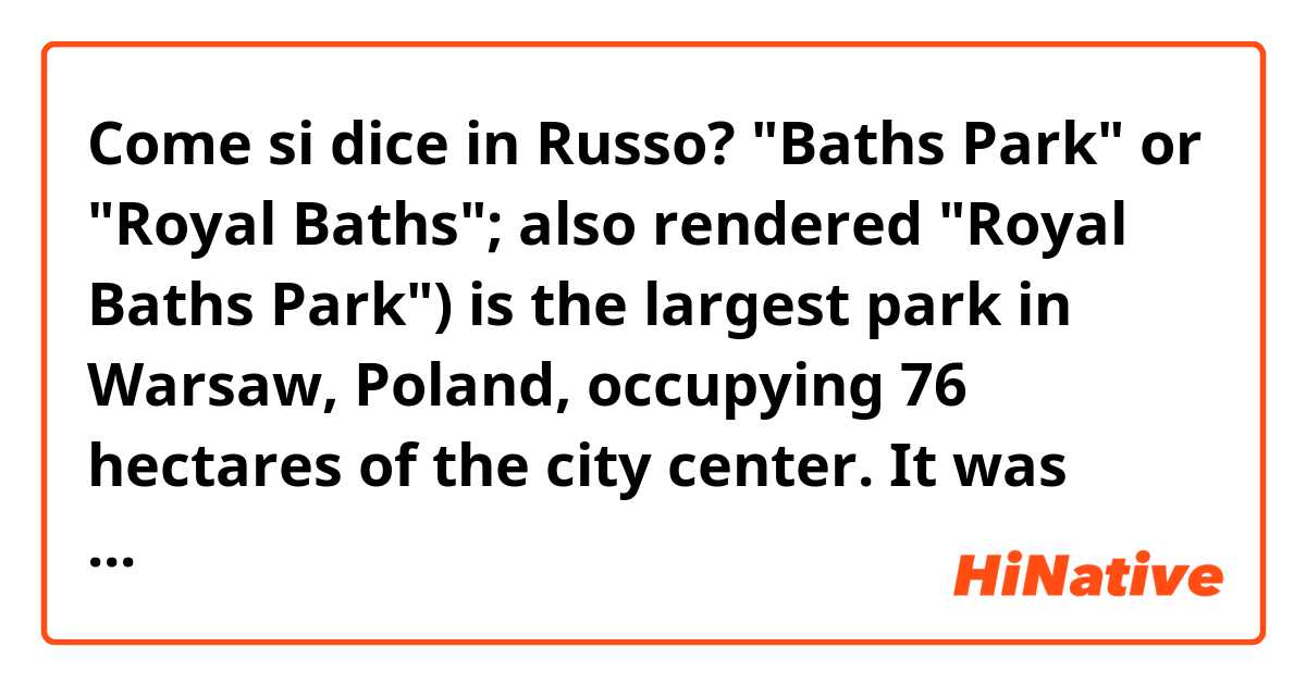 Come si dice in Russo? "Baths Park" or "Royal Baths"; also rendered "Royal Baths Park") is the largest park in Warsaw, Poland, occupying 76 hectares of the city center. It was built in XVIII century