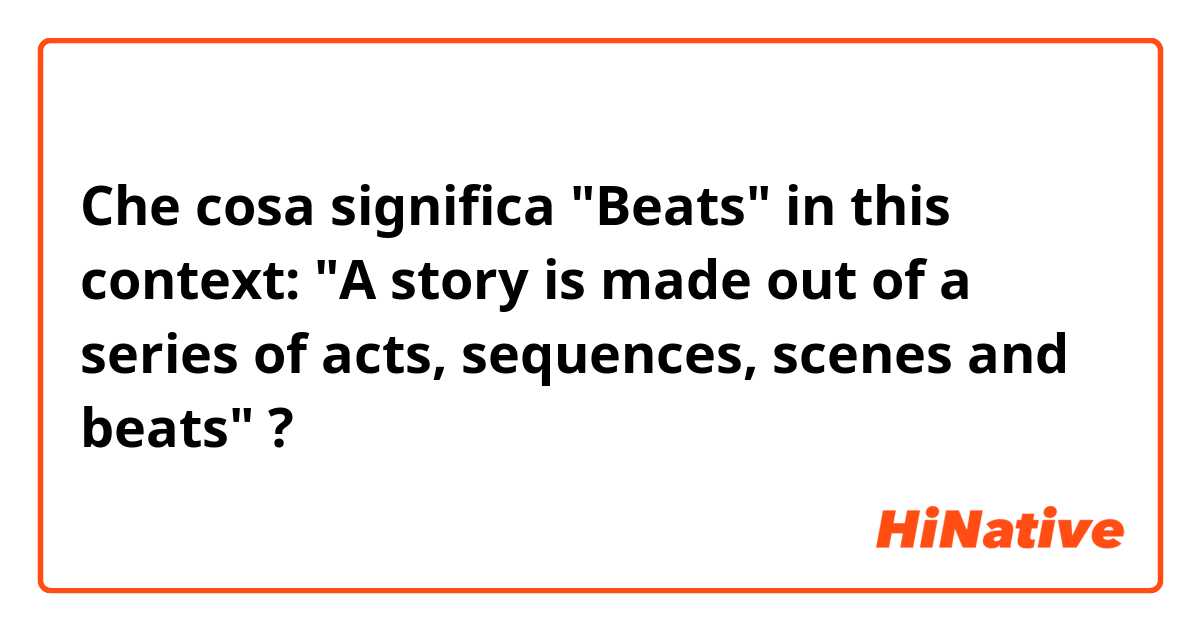 Che cosa significa "Beats" in this context: "A story is made out of a series of acts, sequences, scenes and beats"?