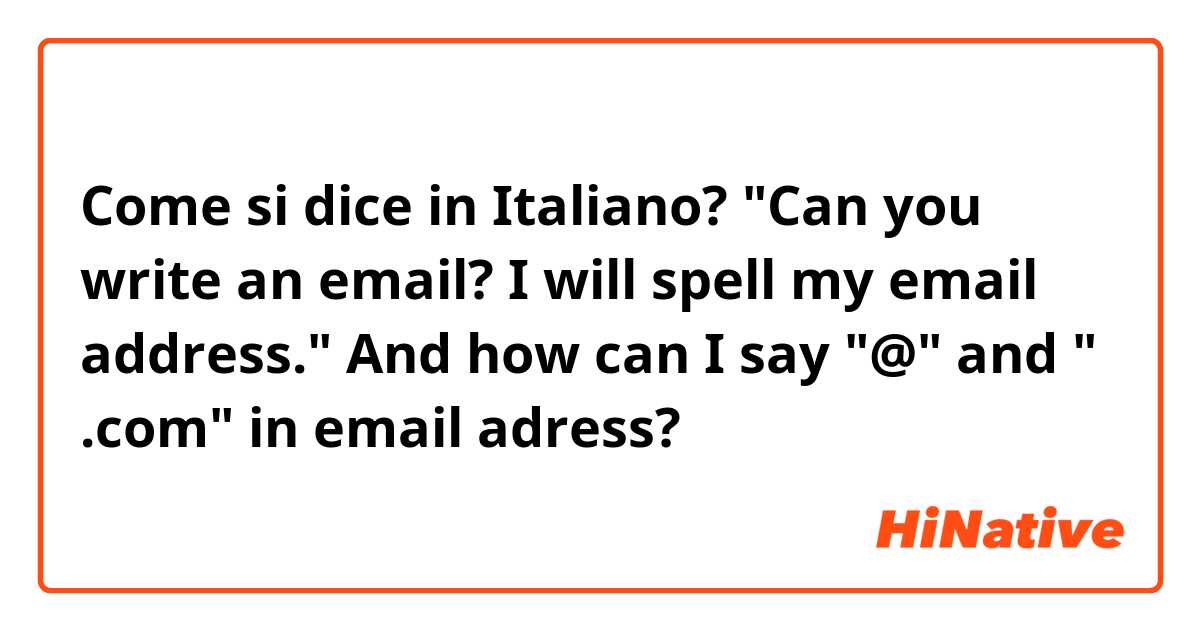Come si dice in Italiano? "Can you write an email? I will spell my email address." And how can I say "@" and " .com" in email adress?