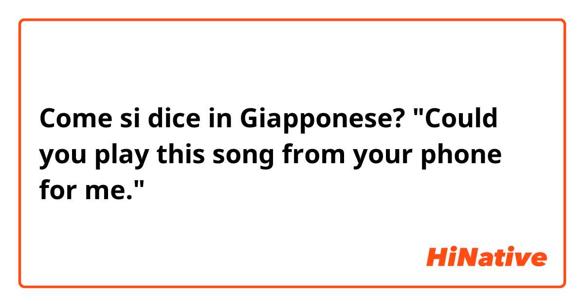 Come si dice in Giapponese? "Could you play this song from your phone for me."