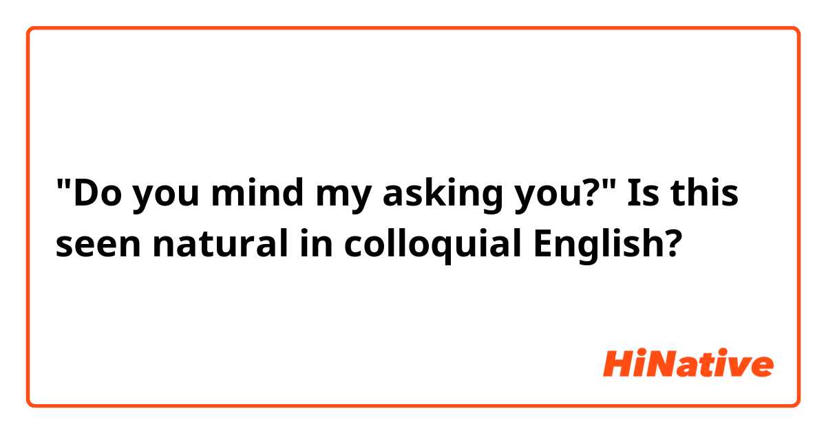 "Do you mind my asking you?" Is this seen natural in colloquial English? 