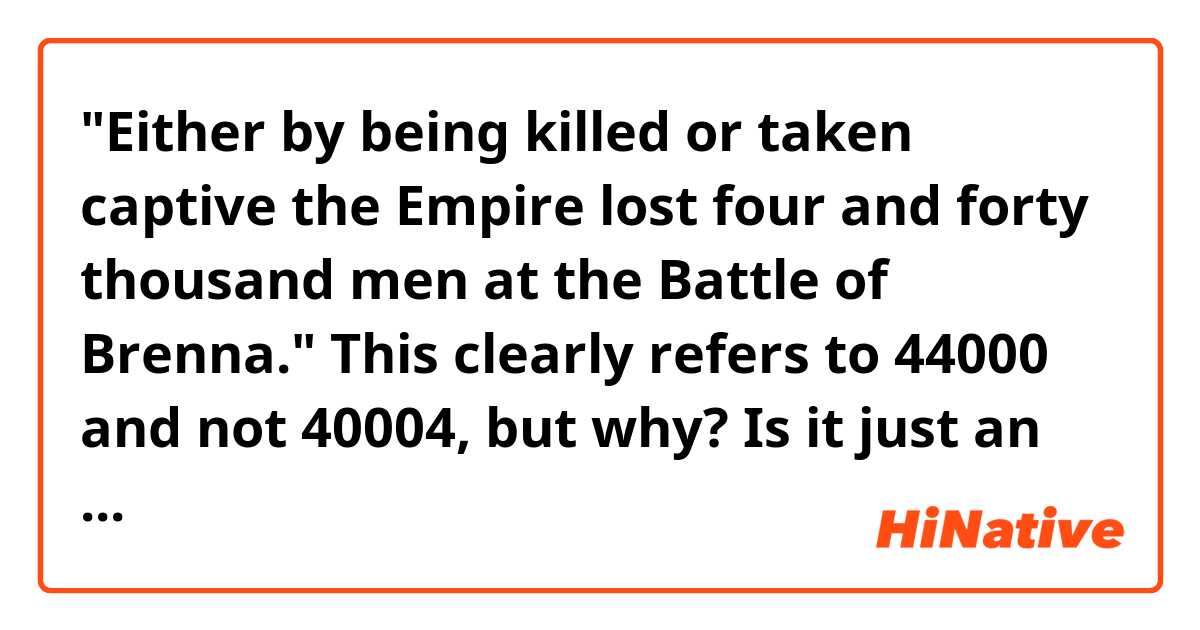 "Either by being killed or taken captive the Empire lost four and forty thousand men at the Battle of Brenna." This clearly refers to 44000 and not 40004, but why? Is it just an obsolete expression? 
