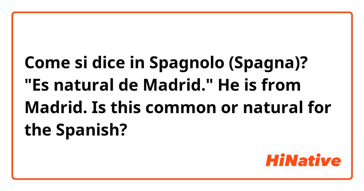 Come si dice in Spagnolo (Spagna)? "Es natural de Madrid." He is from Madrid. Is this common or natural for the Spanish? 