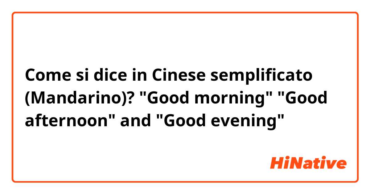 Come si dice in Cinese semplificato (Mandarino)? "Good morning" "Good afternoon" and "Good evening"