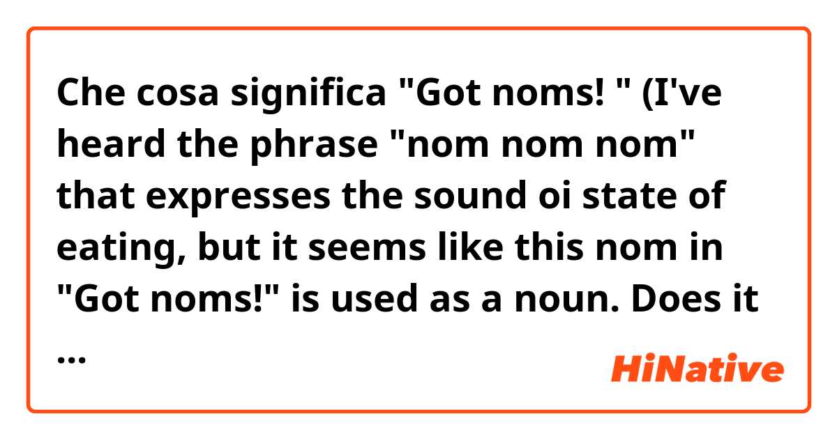 Che cosa significa "Got noms! " 
(I've heard the phrase  "nom nom nom" that expresses the sound oi state of eating, but it seems like this nom in "Got noms!" is used as a noun. Does it mean "I got some delicious foods"? Thank you in advance.)?