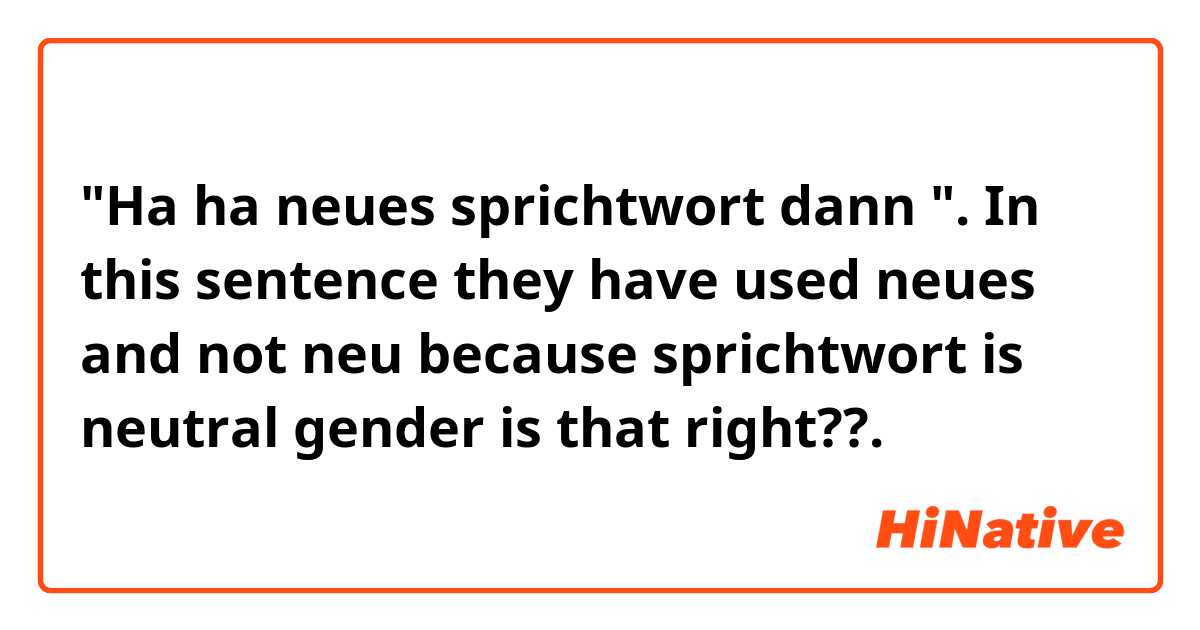 "Ha ha neues sprichtwort dann ".  In this sentence they have used neues and not neu because sprichtwort is neutral gender is that right??. 
