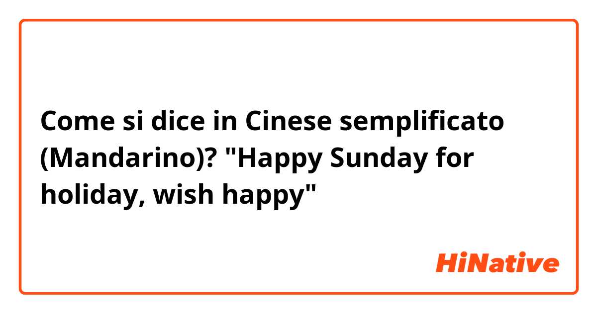 Come si dice in Cinese semplificato (Mandarino)? "Happy Sunday for holiday, wish happy"