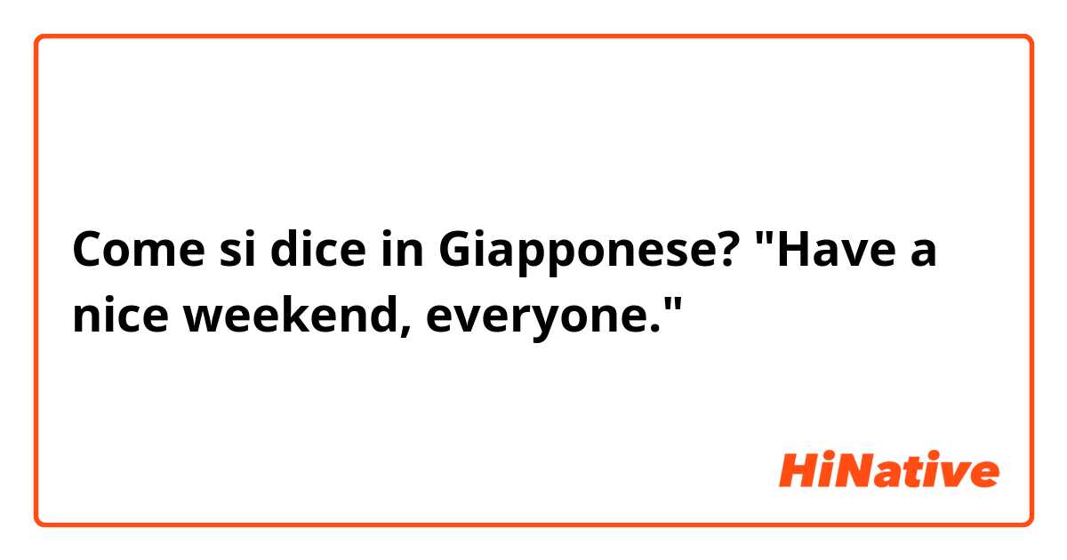 Come si dice in Giapponese? "Have a nice weekend, everyone."
