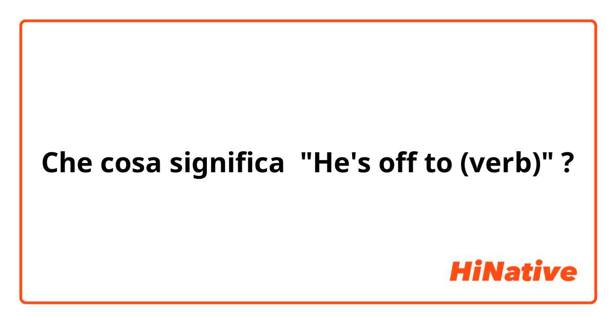 Che cosa significa "He's off to (verb)"?