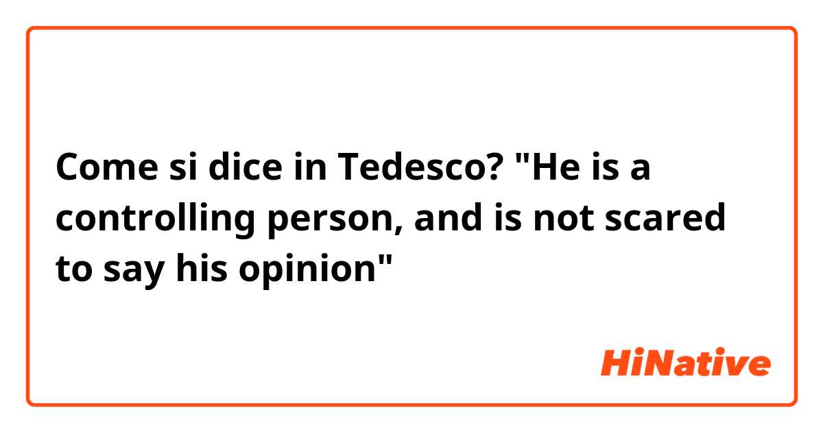 Come si dice in Tedesco? "He is a controlling person, and is not scared to say his opinion"