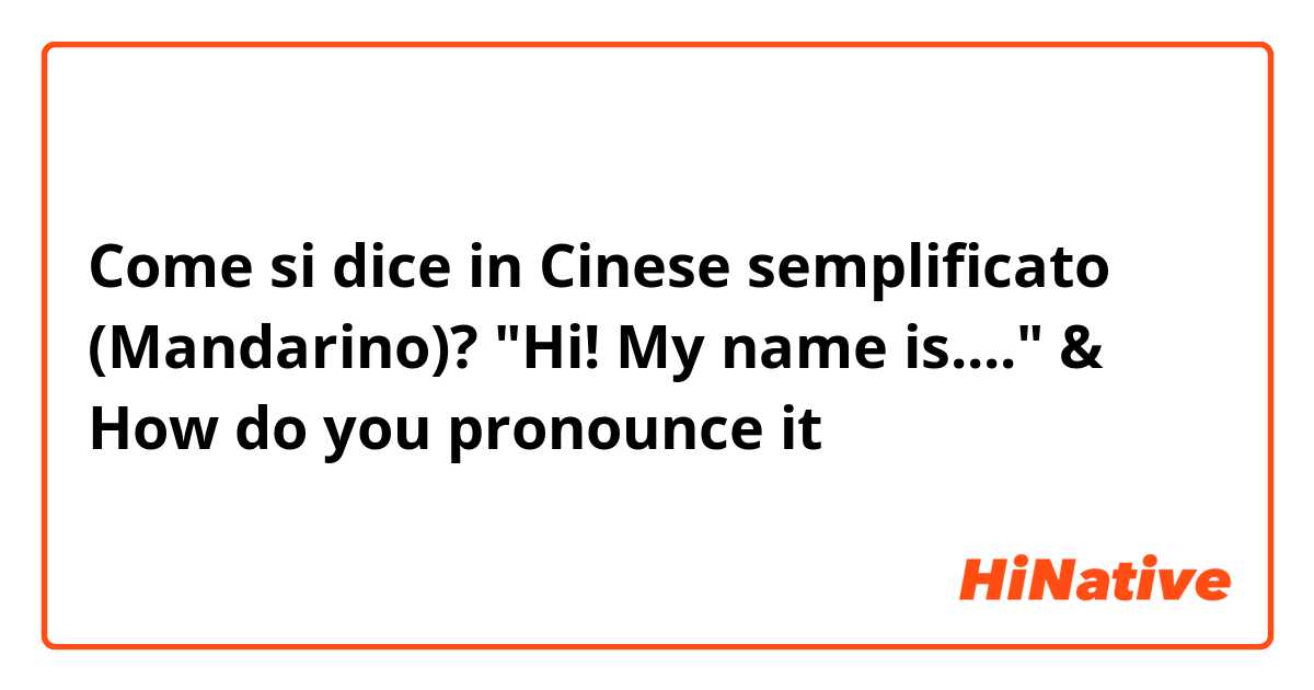 Come si dice in Cinese semplificato (Mandarino)? "Hi! My name is...." & How do you pronounce it