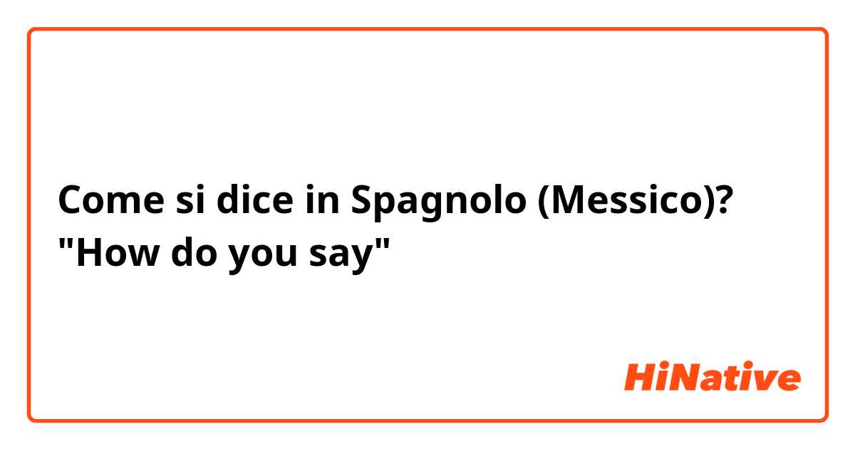 Come si dice in Spagnolo (Messico)? "How do you say"