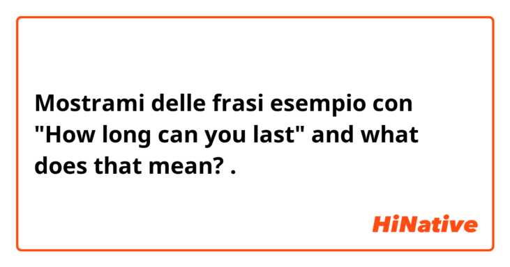 Mostrami delle frasi esempio con "How long can you last" and what does that mean?.