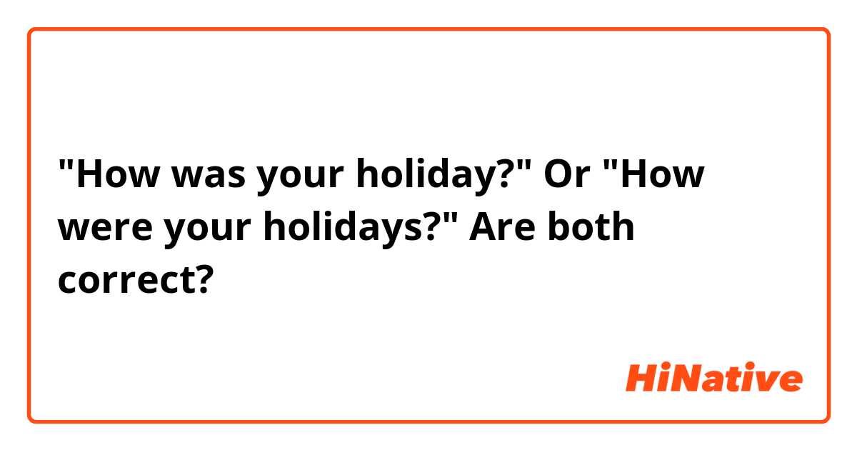 "How was your holiday?" Or "How were your holidays?" Are both correct? 