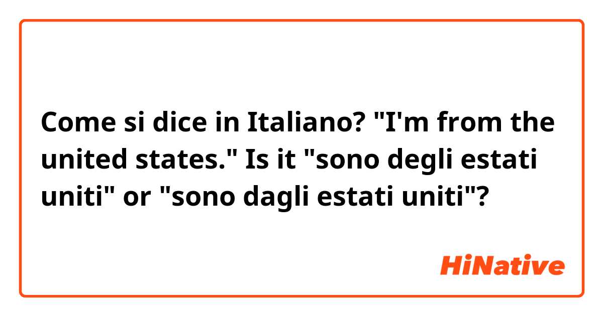 Come si dice in Italiano? "I'm from the united states." 
Is it "sono degli estati uniti" or "sono dagli estati uniti"? 